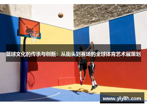 篮球文化的传承与创新：从街头到赛场的全球体育艺术展策划