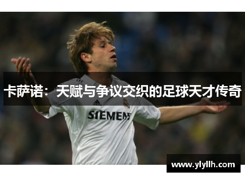 卡萨诺：天赋与争议交织的足球天才传奇