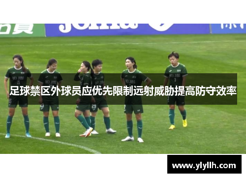 足球禁区外球员应优先限制远射威胁提高防守效率