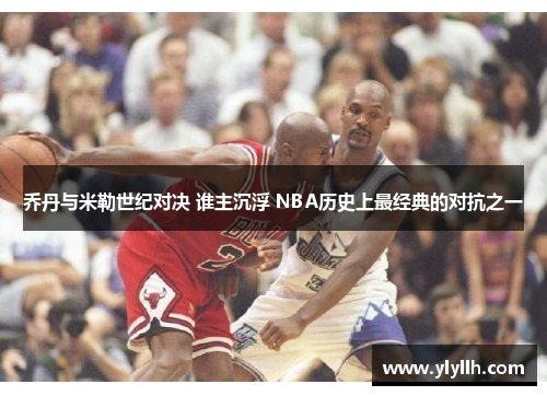 乔丹与米勒世纪对决 谁主沉浮 NBA历史上最经典的对抗之一