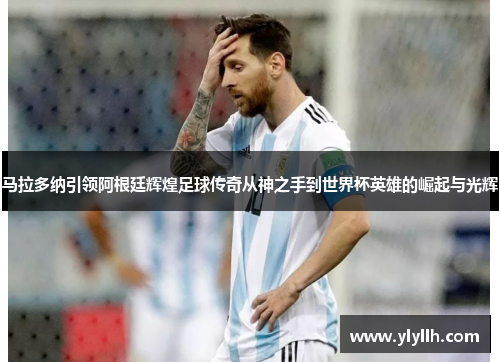 马拉多纳引领阿根廷辉煌足球传奇从神之手到世界杯英雄的崛起与光辉