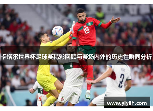 卡塔尔世界杯足球赛精彩回顾与赛场内外的历史性瞬间分析