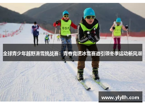 全球青少年越野滑雪挑战赛：青春竞速冰雪赛道引领冬季运动新风潮