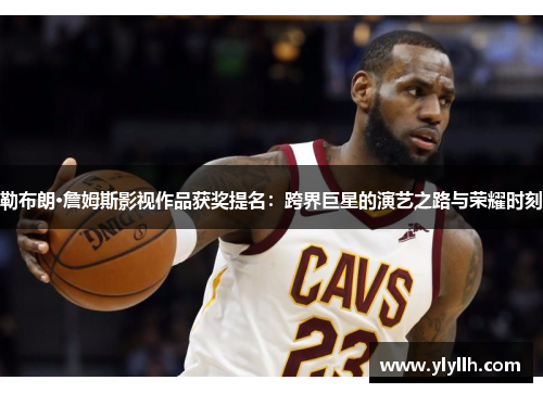 勒布朗·詹姆斯影视作品获奖提名：跨界巨星的演艺之路与荣耀时刻