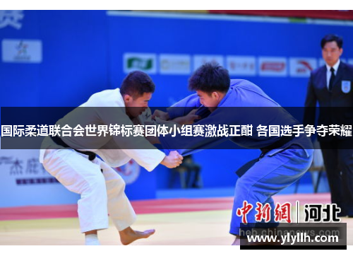 国际柔道联合会世界锦标赛团体小组赛激战正酣 各国选手争夺荣耀