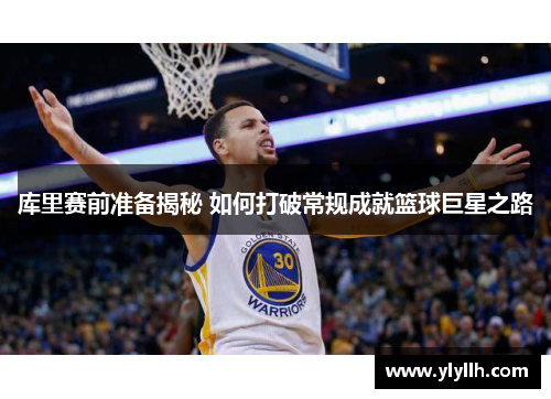 库里赛前准备揭秘 如何打破常规成就篮球巨星之路