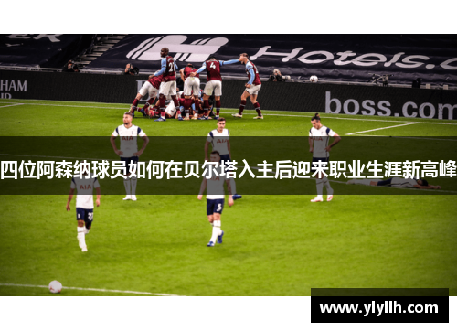 四位阿森纳球员如何在贝尔塔入主后迎来职业生涯新高峰