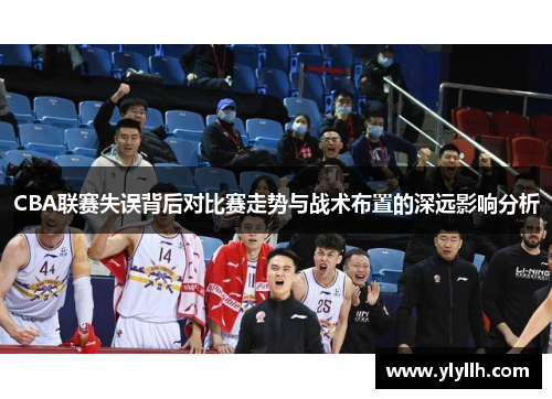 CBA联赛失误背后对比赛走势与战术布置的深远影响分析