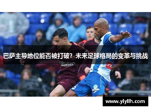 巴萨主导地位能否被打破？未来足球格局的变革与挑战