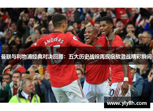 曼联与利物浦经典对决回顾：五大历史战役再现宿敌激战精彩瞬间