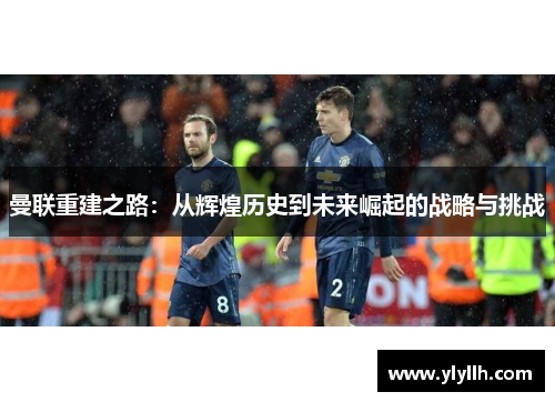 曼联重建之路：从辉煌历史到未来崛起的战略与挑战