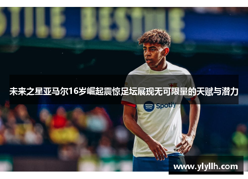 未来之星亚马尔16岁崛起震惊足坛展现无可限量的天赋与潜力