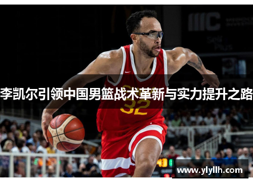 李凯尔引领中国男篮战术革新与实力提升之路