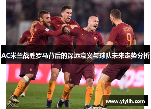 AC米兰战胜罗马背后的深远意义与球队未来走势分析