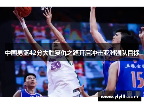 中国男篮42分大胜复仇之路开启冲击亚洲强队目标