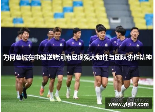 为何蓉城在中超逆转河南展现强大韧性与团队协作精神