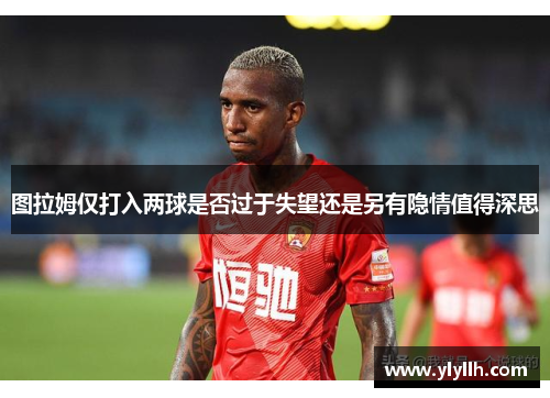 图拉姆仅打入两球是否过于失望还是另有隐情值得深思