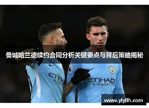 曼城哈兰德续约合同分析关键要点与背后策略揭秘