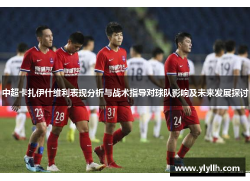 中超卡扎伊什维利表现分析与战术指导对球队影响及未来发展探讨