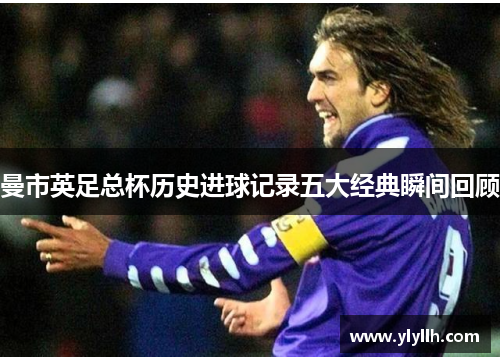 曼市英足总杯历史进球记录五大经典瞬间回顾