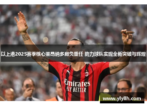以上港2025赛季核心莱昂纳多肩负重任 助力球队实现全新突破与辉煌
