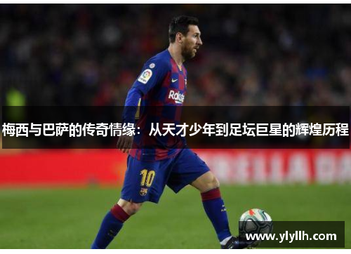 梅西与巴萨的传奇情缘：从天才少年到足坛巨星的辉煌历程