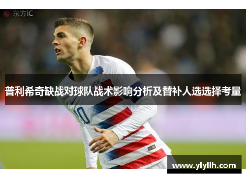 普利希奇缺战对球队战术影响分析及替补人选选择考量