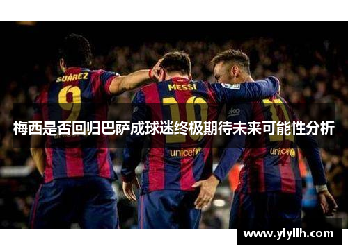 梅西是否回归巴萨成球迷终极期待未来可能性分析