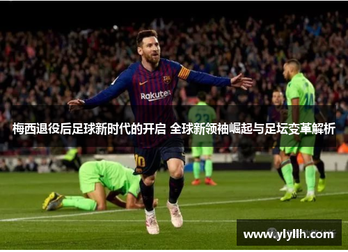 梅西退役后足球新时代的开启 全球新领袖崛起与足坛变革解析