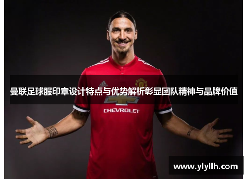 曼联足球服印章设计特点与优势解析彰显团队精神与品牌价值
