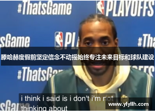 滕哈赫度假前坚定信念不动摇始终专注未来目标和球队建设