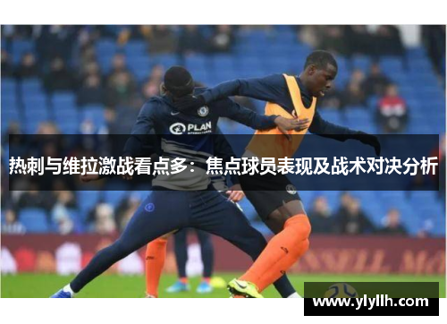 热刺与维拉激战看点多：焦点球员表现及战术对决分析