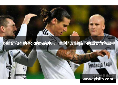 约维奇和本纳赛尔的伤病冲击：普利希奇缺阵下的重要角色展望