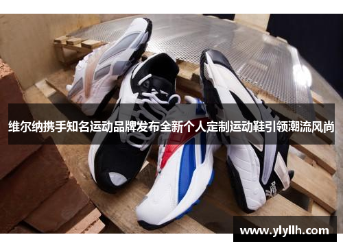 维尔纳携手知名运动品牌发布全新个人定制运动鞋引领潮流风尚