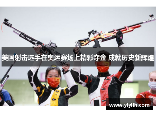 美国射击选手在奥运赛场上精彩夺金 成就历史新辉煌