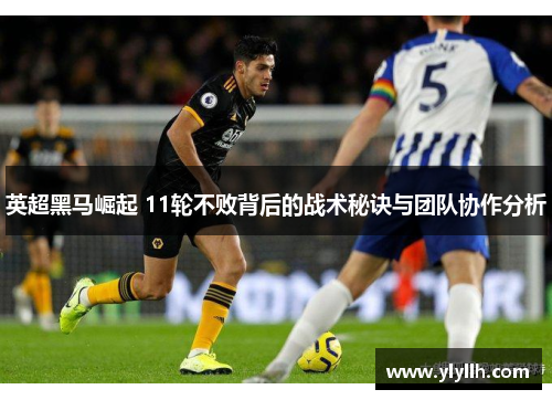 英超黑马崛起 11轮不败背后的战术秘诀与团队协作分析 英超黑马崛起 11轮不败背后的战术秘诀与团队协作分析