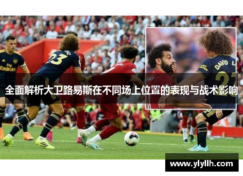 全面解析大卫路易斯在不同场上位置的表现与战术影响 全面解析大卫路易斯在不同场上位置的表现与战术影响