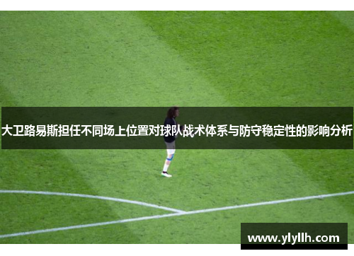 大卫路易斯担任不同场上位置对球队战术体系与防守稳定性的影响分析