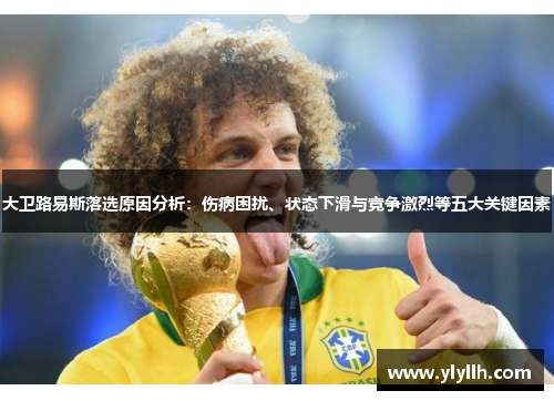 大卫路易斯落选原因分析:伤病困扰、状态下滑与竞争激烈等五大关键因素 大卫路易斯落选原因分析:伤病困扰、状态下滑与竞争激烈等五大关键因素