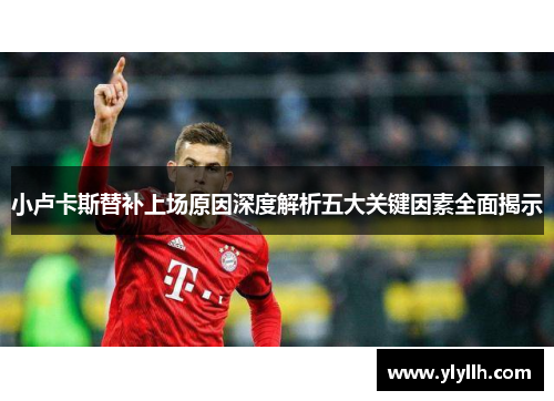 小卢卡斯替补上场原因深度解析五大关键因素全面揭示 小卢卡斯替补上场原因深度解析五大关键因素全面揭示