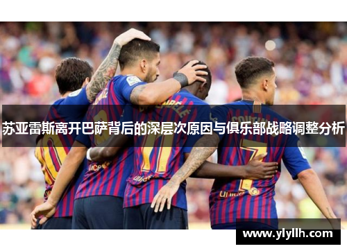 苏亚雷斯离开巴萨背后的深层次原因与俱乐部战略调整分析