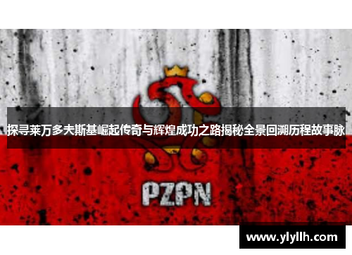 探寻莱万多夫斯基崛起传奇与辉煌成功之路揭秘全景回溯历程故事脉 探寻莱万多夫斯基崛起传奇与辉煌成功之路揭秘全景回溯历程故事脉