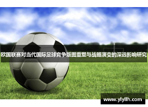 欧国联赛对当代国际足球竞争版图重塑与战略演变的深远影响研究 欧国联赛对当代国际足球竞争版图重塑与战略演变的深远影响研究