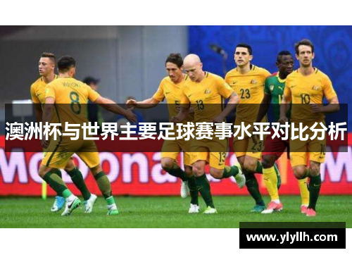 澳洲杯与世界主要足球赛事水平对比分析 澳洲杯与世界主要足球赛事水平对比分析