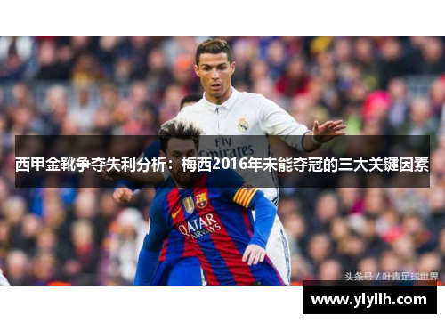 西甲金靴争夺失利分析:梅西2016年未能夺冠的三大关键因素 西甲金靴争夺失利分析:梅西2016年未能夺冠的三大关键因素