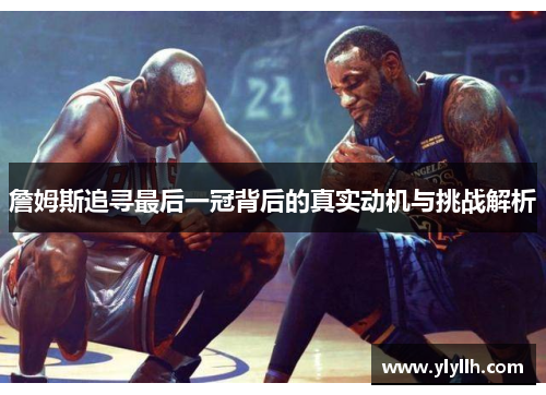 詹姆斯追寻最后一冠背后的真实动机与挑战解析